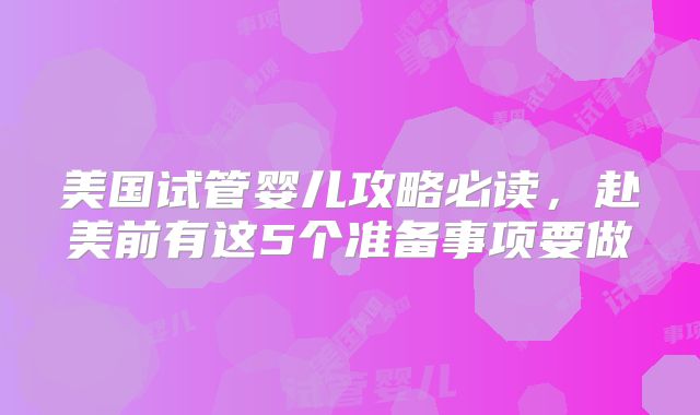 美国试管婴儿攻略必读，赴美前有这5个准备事项要做