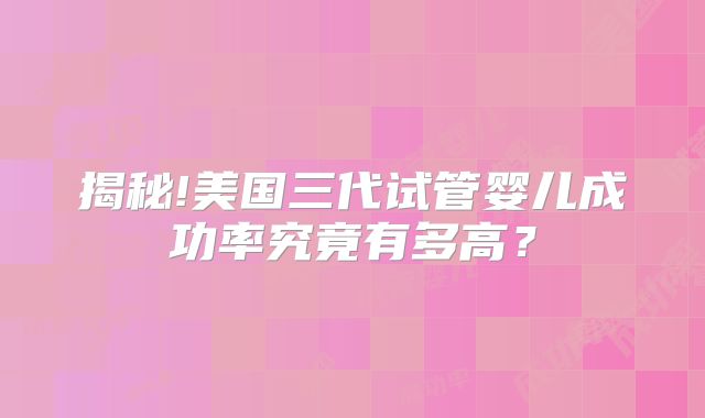 揭秘!美国三代试管婴儿成功率究竟有多高？