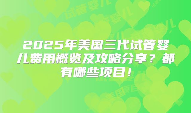 2025年美国三代试管婴儿费用概览及攻略分享？都有哪些项目！