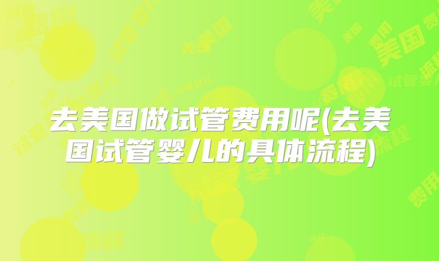 去美国做试管费用呢(去美国试管婴儿的具体流程)