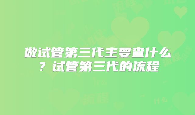 做试管第三代主要查什么？试管第三代的流程