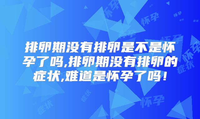 排卵期没有排卵是不是怀孕了吗,排卵期没有排卵的症状,难道是怀孕了吗！