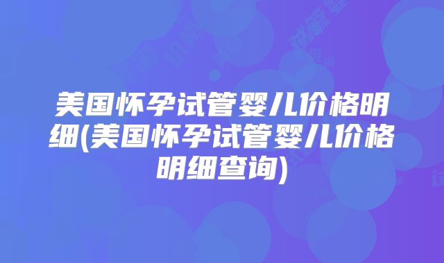 美国怀孕试管婴儿价格明细(美国怀孕试管婴儿价格明细查询)