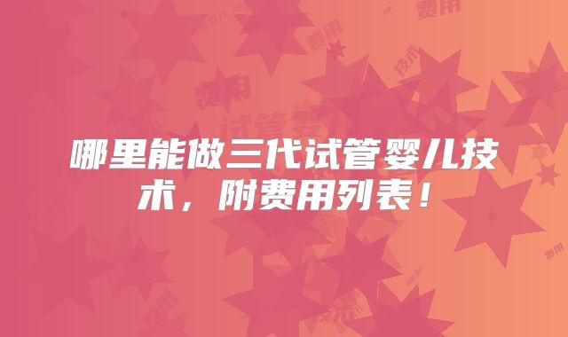 哪里能做三代试管婴儿技术,附费用列表!