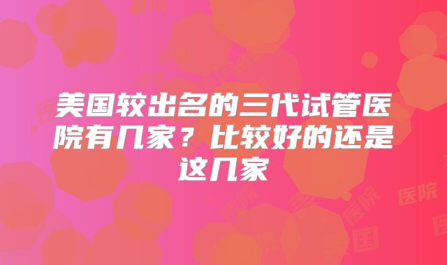 美国较出名的三代试管医院有几家？比较好的还是这几家