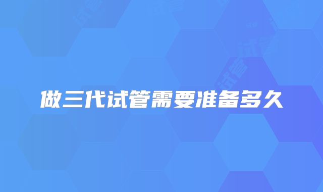 做三代试管需要准备多久