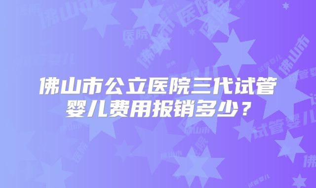 佛山市公立医院三代试管婴儿费用报销多少?