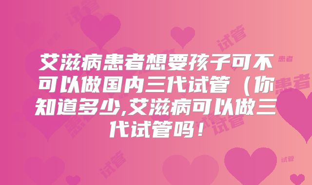 艾滋病患者想要孩子可不可以做国内三代试管（你知道多少,艾滋病可以做三代试管吗！