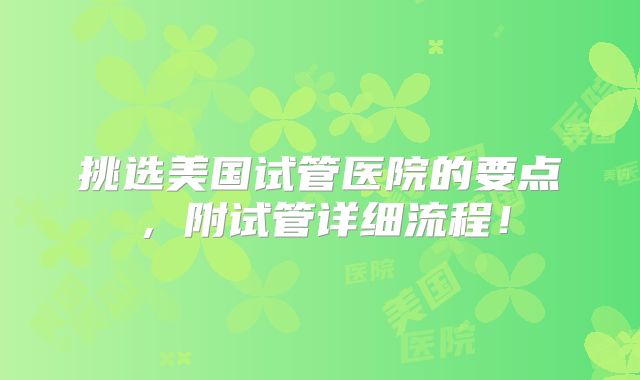 挑选美国试管医院的要点,附试管详细流程!