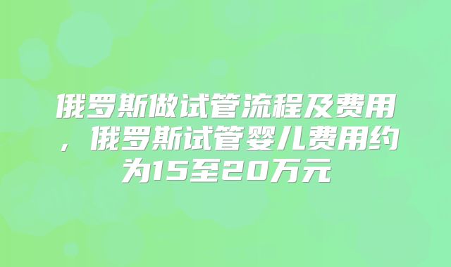 俄罗斯做试管流程及费用，俄罗斯试管婴儿费用约为15至20万元