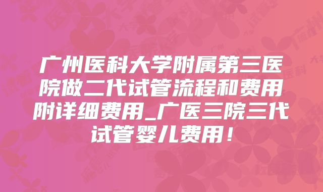 广州医科大学附属第三医院做二代试管流程和费用附详细费用_广医三院三代试管婴儿费用！