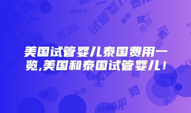 美国试管婴儿泰国费用一览,美国和泰国试管婴儿!
