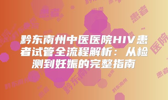 黔东南州中医医院HIV患者试管全流程解析：从检测到妊娠的完整指南