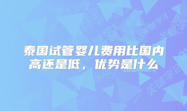 泰国试管婴儿费用比国内高还是低，优势是什么