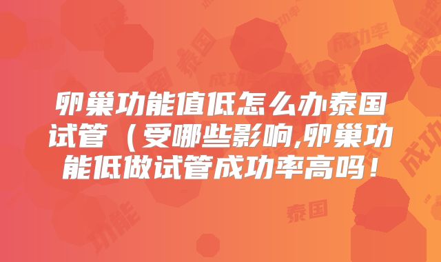 卵巢功能值低怎么办泰国试管（受哪些影响,卵巢功能低做试管成功率高吗！