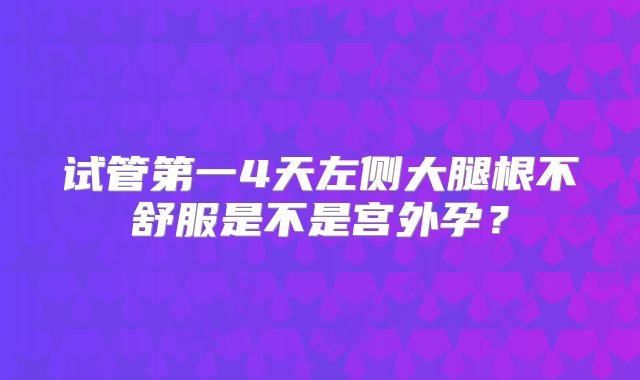 试管第一4天左侧大腿根不舒服是不是宫外孕？