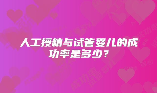 人工授精与试管婴儿的成功率是多少？