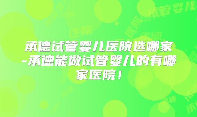 承德试管婴儿医院选哪家-承德能做试管婴儿的有哪家医院！
