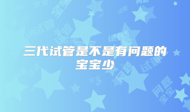 三代试管是不是有问题的宝宝少