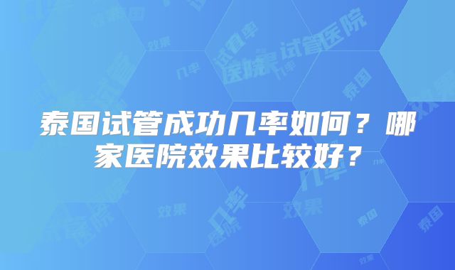 泰国试管成功几率如何？哪家医院效果比较好？