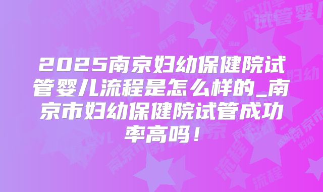 2025南京妇幼保健院试管婴儿流程是怎么样的_南京市妇幼保健院试管成功率高吗！