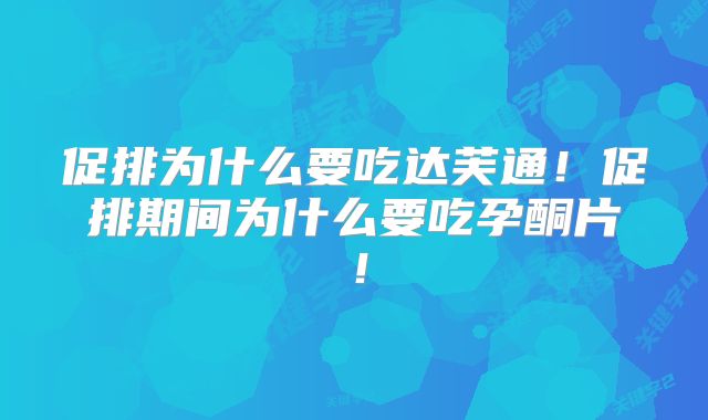 促排为什么要吃达芙通！促排期间为什么要吃孕酮片！