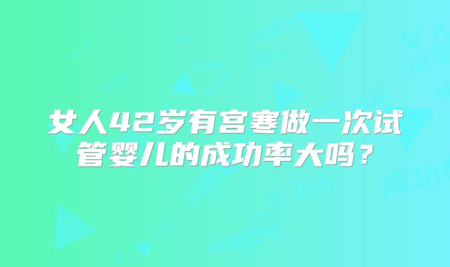 女人42岁有宫寒做一次试管婴儿的成功率大吗？