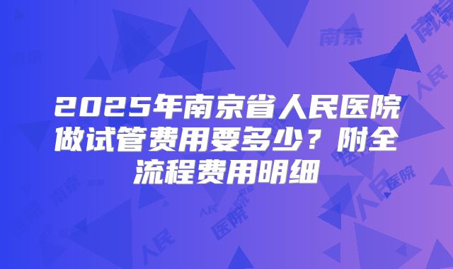 2025年南京省人民医院做试管费用要多少？附全流程费用明细
