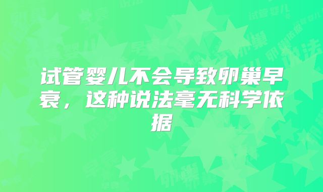 试管婴儿不会导致卵巢早衰,这种说法毫无科学依据