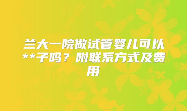 兰大一院做试管婴儿可以**子吗？附联系方式及费用