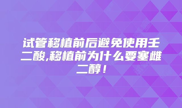 试管移植前后避免使用壬二酸,移植前为什么要塞雌二醇！