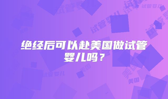 绝经后可以赴美国做试管婴儿吗？