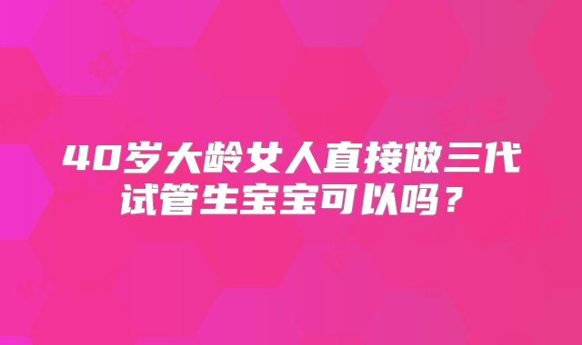 40岁大龄女人直接做三代试管生宝宝可以吗？