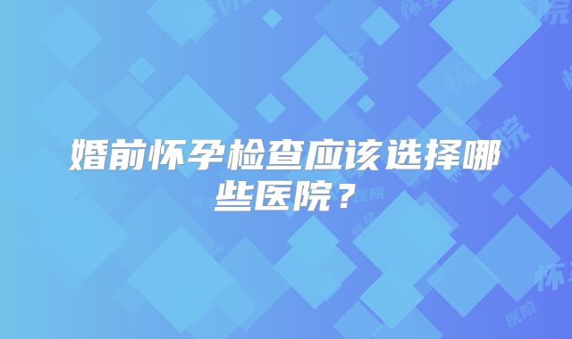 婚前怀孕检查应该选择哪些医院？