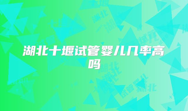 湖北十堰试管婴儿几率高吗