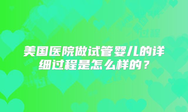 美国医院做试管婴儿的详细过程是怎么样的？