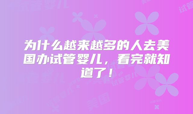 为什么越来越多的人去美国办试管婴儿，看完就知道了！