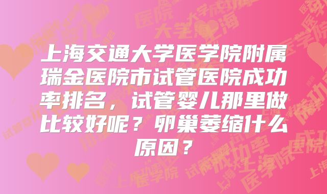 上海交通大学医学院附属瑞金医院市试管医院成功率排名，试管婴儿那里做比较好呢？卵巢萎缩什么原因？