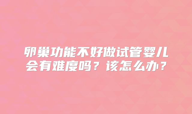 卵巢功能不好做试管婴儿会有难度吗?该怎么办?