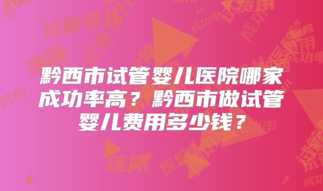 黔西市试管婴儿医院哪家成功率高？黔西市做试管婴儿费用多少钱？