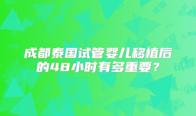 成都泰国试管婴儿移植后的48小时有多重要？