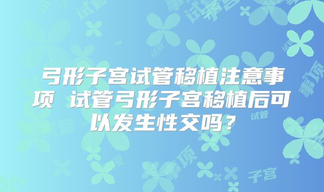 弓形子宫试管移植注意事项 试管弓形子宫移植后可以发生性交吗？