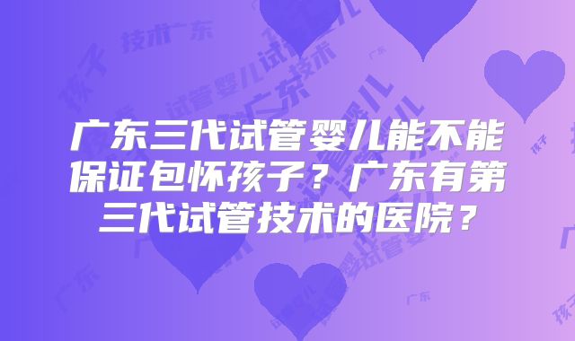 广东三代试管婴儿能不能保证包怀孩子？广东有第三代试管技术的医院？