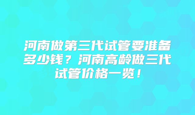 河南做第三代试管要准备多少钱？河南高龄做三代试管价格一览！