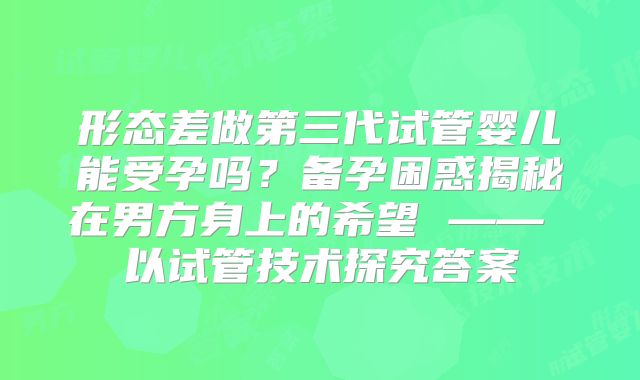 形态差做第三代试管婴儿能受孕吗?备孕困惑揭秘在男方身上的希望 —— 以试管技术探究答案