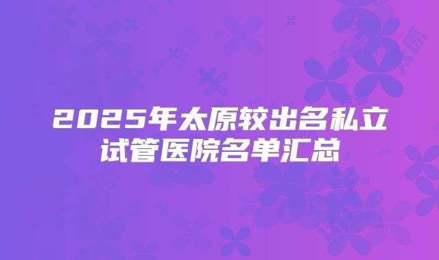 2025年太原较出名私立试管医院名单汇总