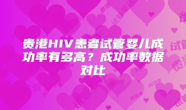 贵港HIV患者试管婴儿成功率有多高？成功率数据对比