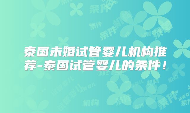 泰国未婚试管婴儿机构推荐-泰国试管婴儿的条件!