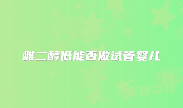 雌二醇低能否做试管婴儿