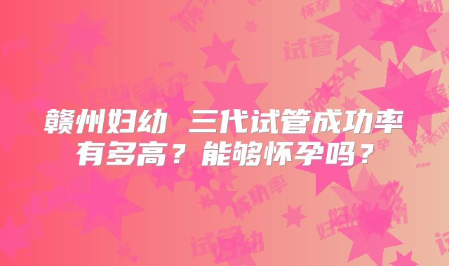 赣州妇幼 三代试管成功率有多高？能够怀孕吗？
